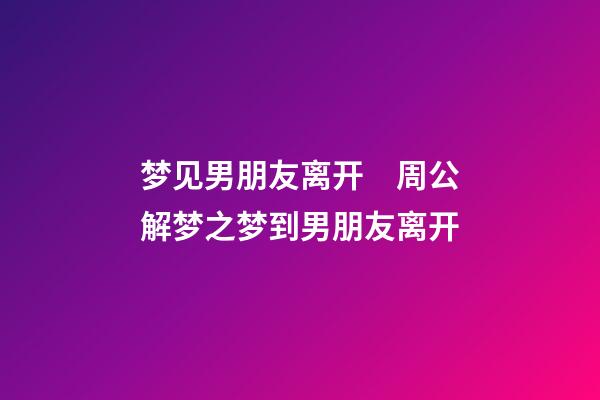 梦见男朋友离开　周公解梦之梦到男朋友离开